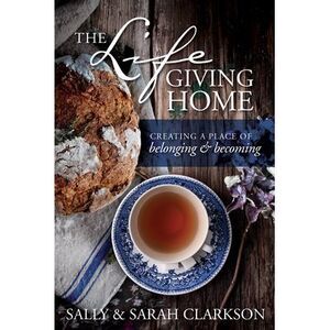 The Lifegiving Home: Creating a Place of Belonging and Becoming -- Sally Clarkso